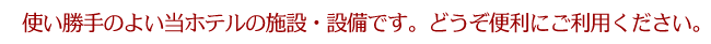 使い勝手のよい当ホテルの施設・設備です。どうぞ便利にご利用ください。