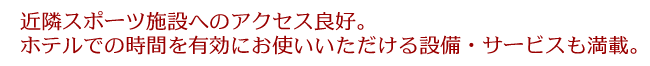 近隣スポーツ施設へのアクセス良好。ホテルでの時間を有効にお使いいただける設備・サービスも満載。