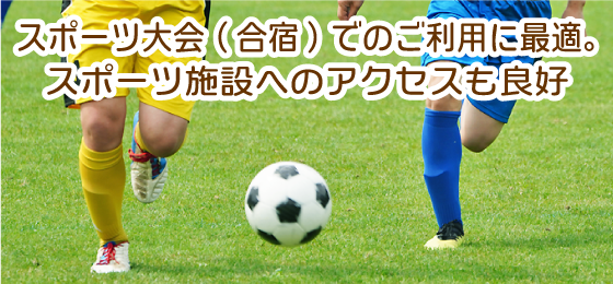 スポーツ合宿・大会でのご利用に最適。スポーツ施設へのアクセスも良好